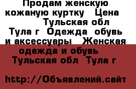 Продам женскую кожаную куртку › Цена ­ 3 000 - Тульская обл., Тула г. Одежда, обувь и аксессуары » Женская одежда и обувь   . Тульская обл.,Тула г.